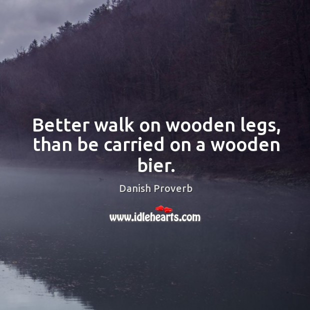 Better walk on wooden legs, than be carried on a wooden bier. Image