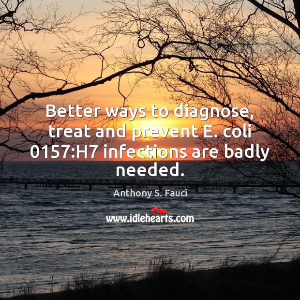 Better ways to diagnose, treat and prevent E. coli 0157:H7 infections are badly needed. Anthony S. Fauci Picture Quote