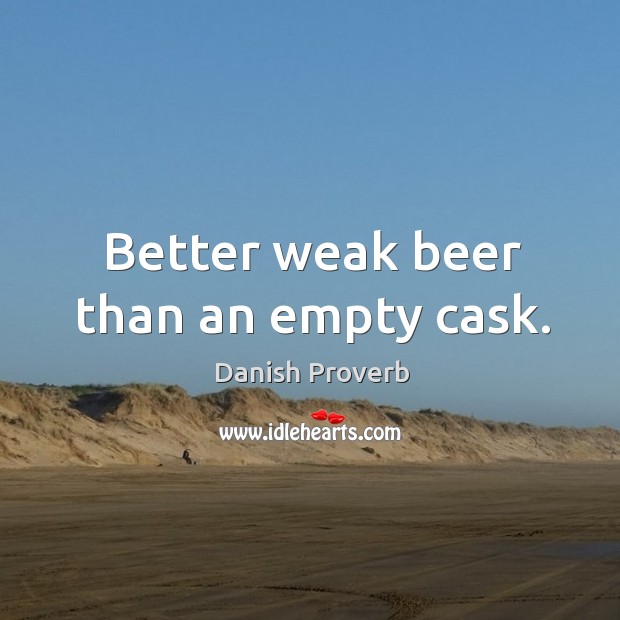 Better weak beer than an empty cask. Image
