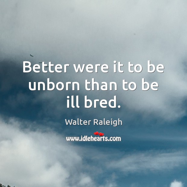 Better were it to be unborn than to be ill bred. Walter Raleigh Picture Quote