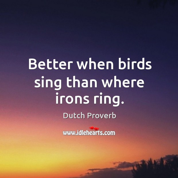 Better when birds sing than where irons ring. Dutch Proverbs Image