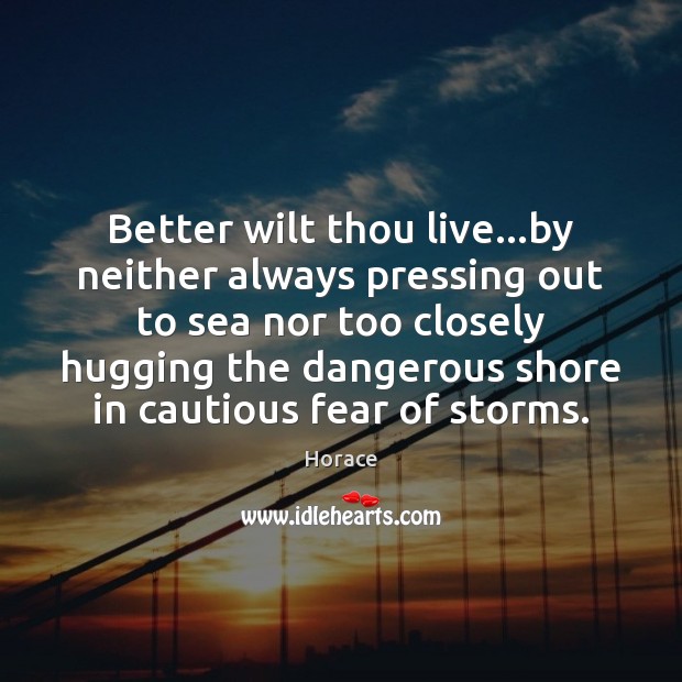 Better wilt thou live…by neither always pressing out to sea nor Horace Picture Quote