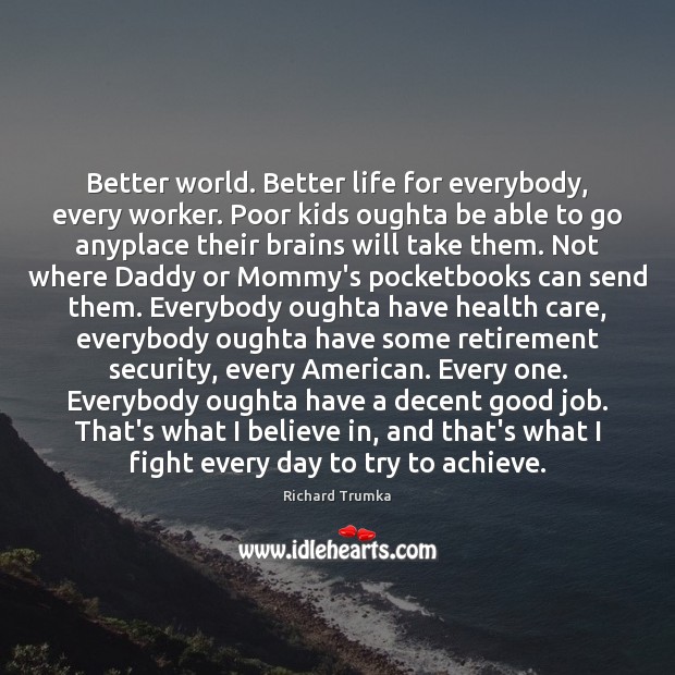 Better world. Better life for everybody, every worker. Poor kids oughta be Richard Trumka Picture Quote