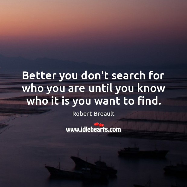 Better you don’t search for who you are until you know who it is you want to find. Image