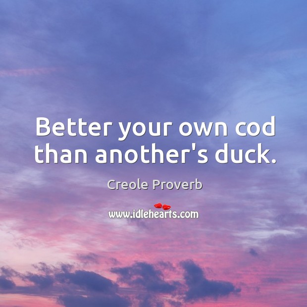 Better your own cod than another’s duck. Creole Proverbs Image