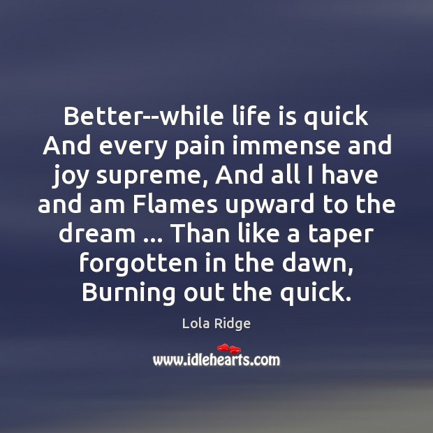 Better–while life is quick And every pain immense and joy supreme, And Lola Ridge Picture Quote