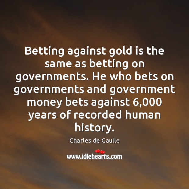 Betting against gold is the same as betting on governments. He who Charles de Gaulle Picture Quote