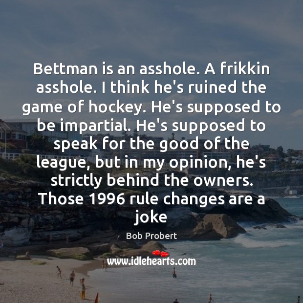 Bettman is an asshole. A frikkin asshole. I think he’s ruined the Bob Probert Picture Quote