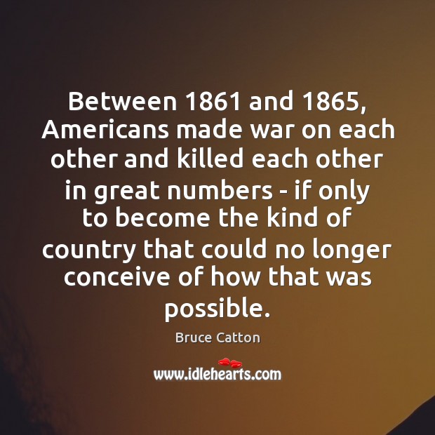 Between 1861 and 1865, Americans made war on each other and killed each other Bruce Catton Picture Quote