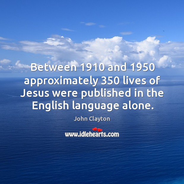 Between 1910 and 1950 approximately 350 lives of jesus were published in the english language alone. John Clayton Picture Quote