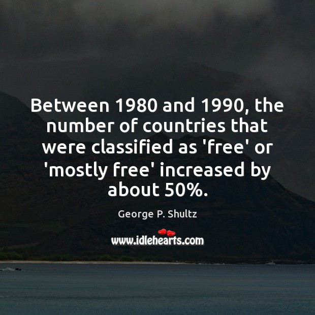 Between 1980 and 1990, the number of countries that were classified as ‘free’ or George P. Shultz Picture Quote