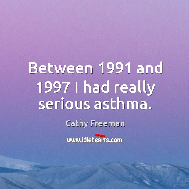 Between 1991 and 1997 I had really serious asthma. Cathy Freeman Picture Quote