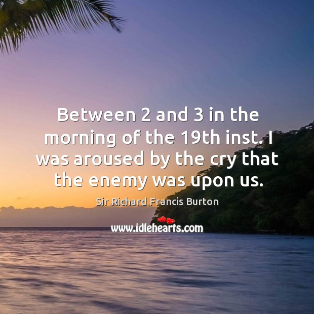Between 2 and 3 in the morning of the 19th inst. I was aroused by the cry that the enemy was upon us. Sir Richard Francis Burton Picture Quote