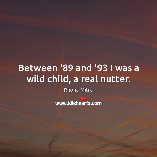 Between ’89 and ’93 I was a wild child, a real nutter. Rhona Mitra Picture Quote