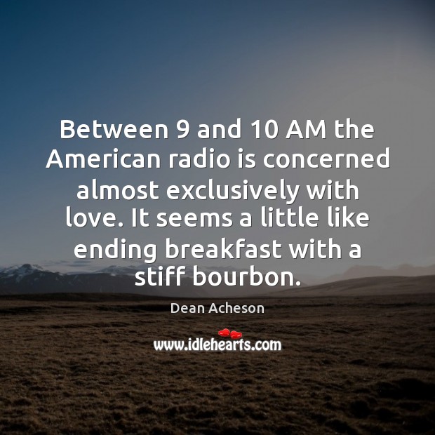 Between 9 and 10 AM the American radio is concerned almost exclusively with love. Dean Acheson Picture Quote