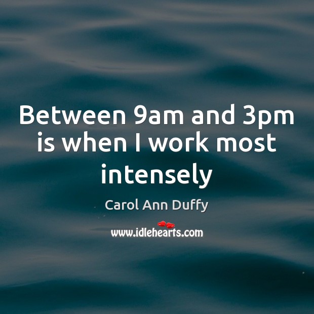 Between 9am and 3pm is when I work most intensely Carol Ann Duffy Picture Quote