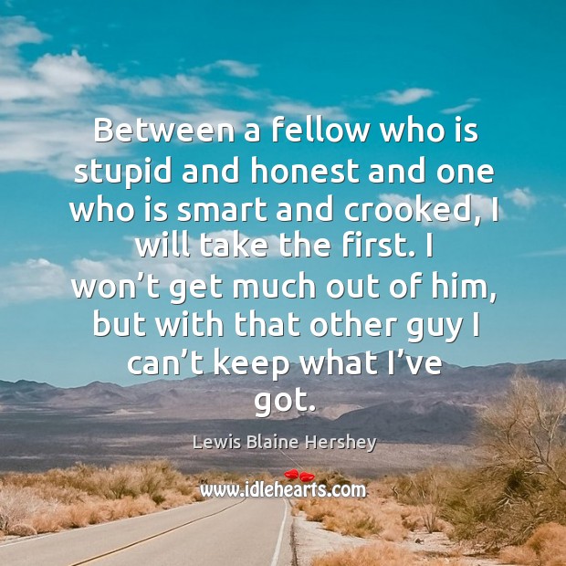 Between a fellow who is stupid and honest and one who is smart and crooked, I will take the first. Lewis Blaine Hershey Picture Quote