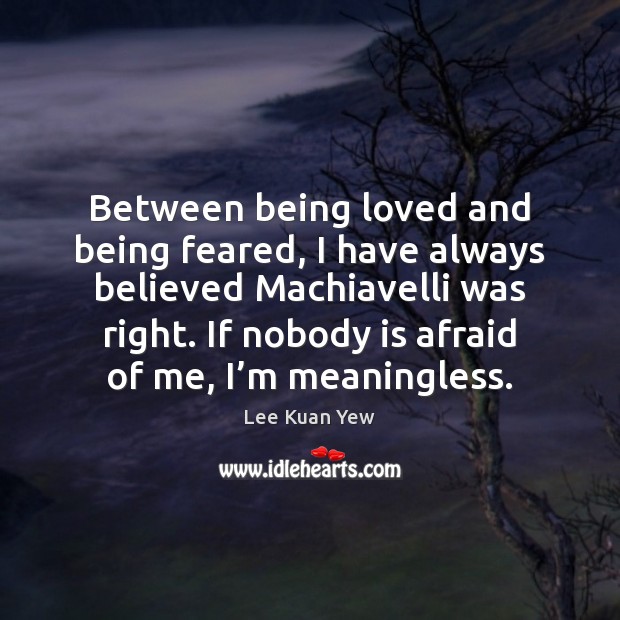 Between being loved and being feared, I have always believed Machiavelli was Lee Kuan Yew Picture Quote