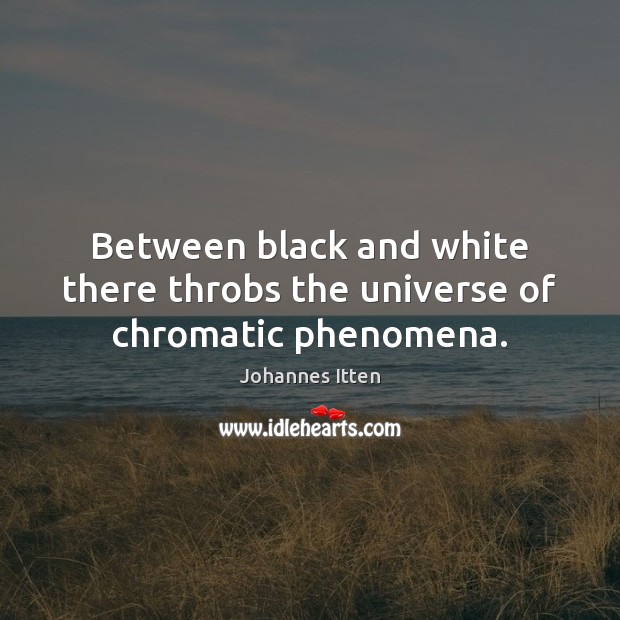 Between black and white there throbs the universe of chromatic phenomena. Johannes Itten Picture Quote