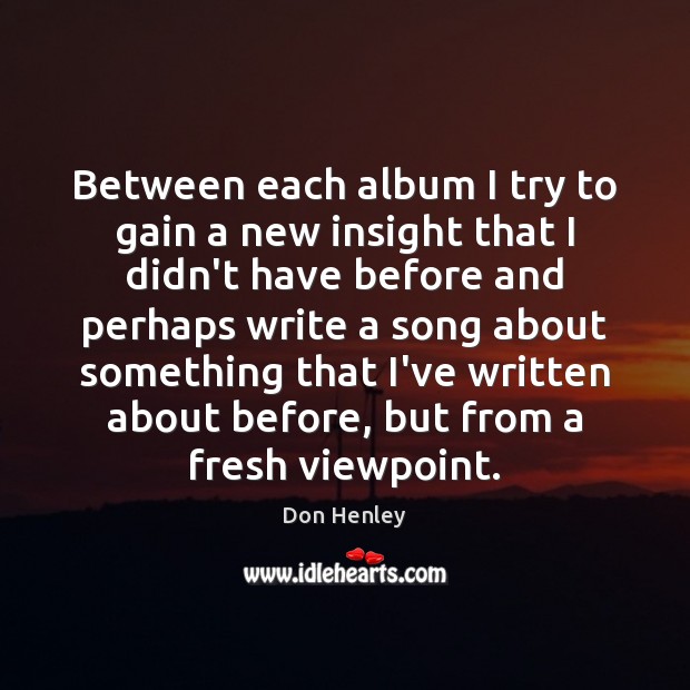 Between each album I try to gain a new insight that I Don Henley Picture Quote