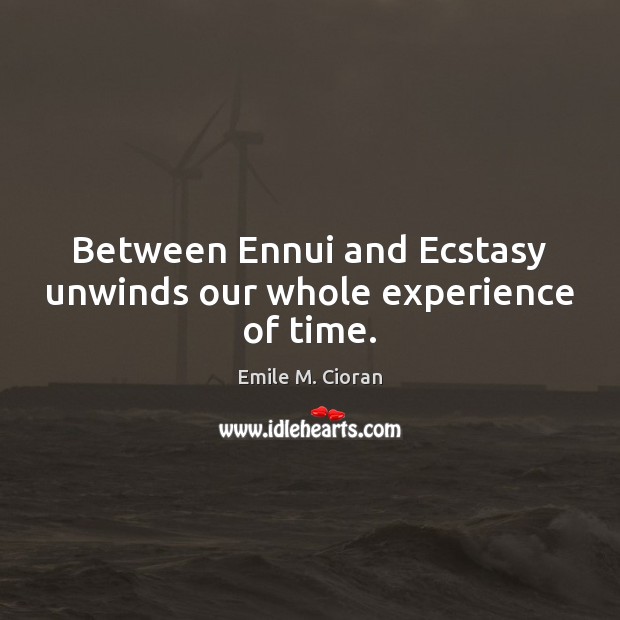 Between Ennui and Ecstasy unwinds our whole experience of time. Emile M. Cioran Picture Quote