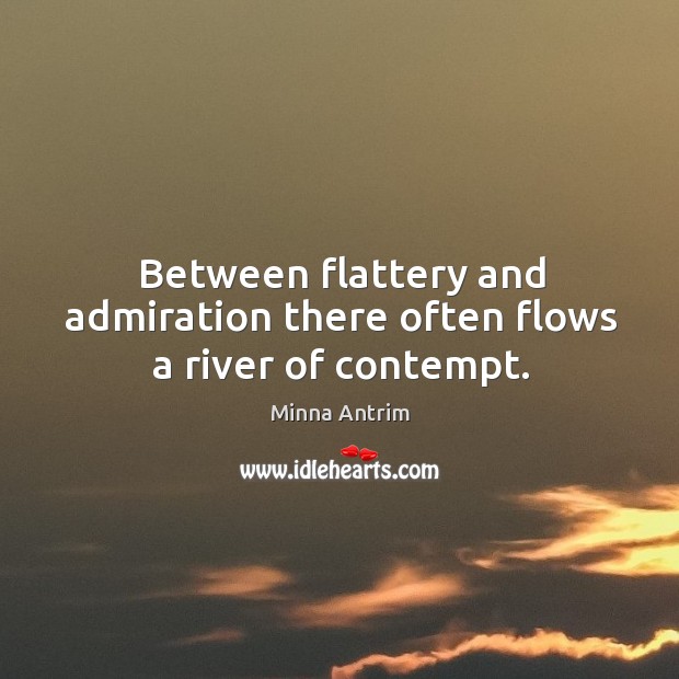 Between flattery and admiration there often flows a river of contempt. Minna Antrim Picture Quote