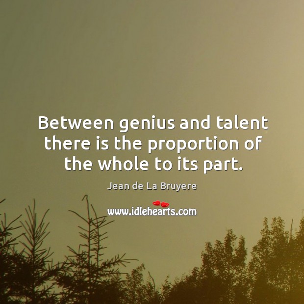 Between genius and talent there is the proportion of the whole to its part. Image