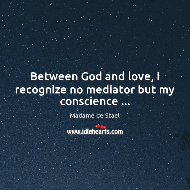 Between God and love, I recognize no mediator but my conscience … Madame de Stael Picture Quote