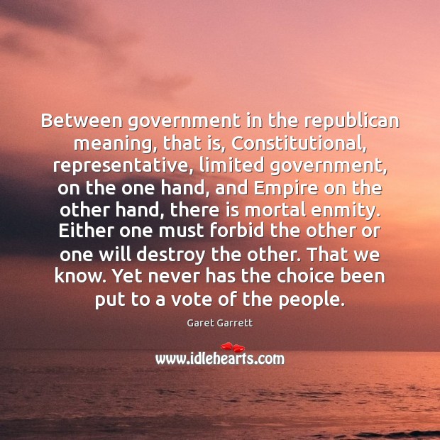 Between government in the republican meaning, that is, Constitutional, representative, limited government, Garet Garrett Picture Quote