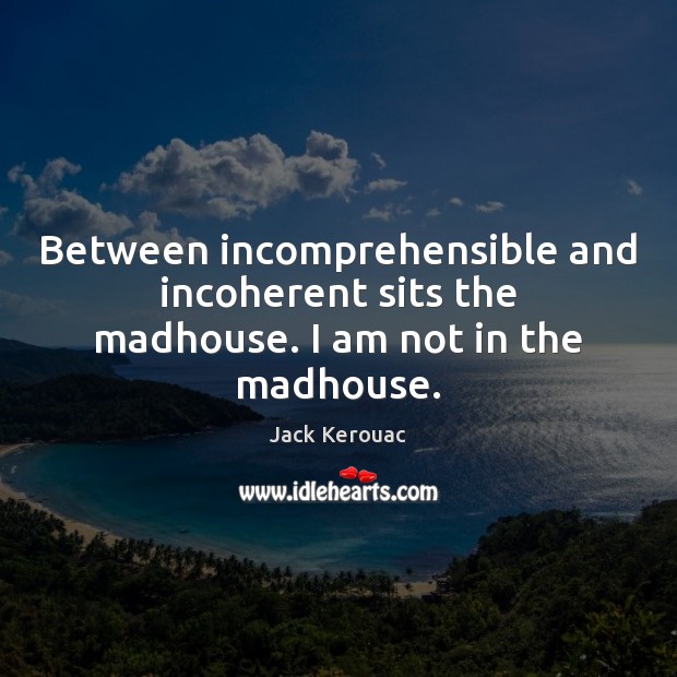 Between incomprehensible and incoherent sits the madhouse. I am not in the madhouse. Image