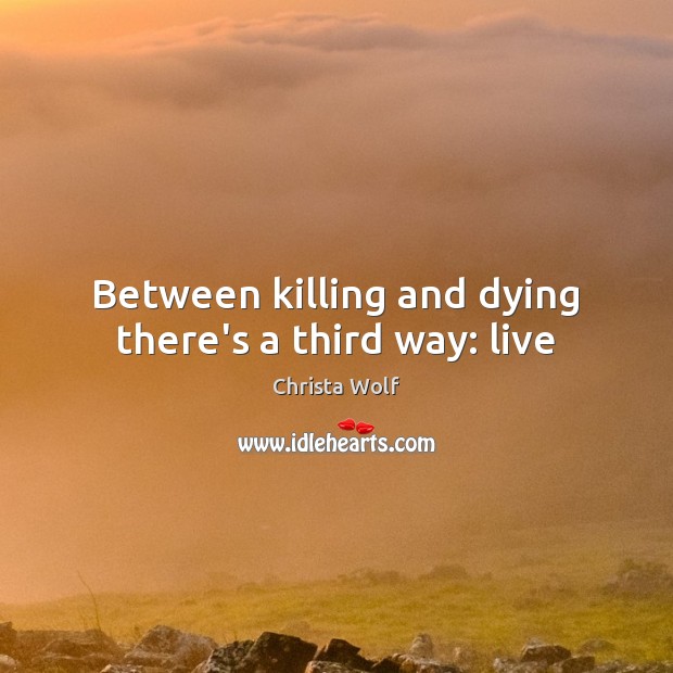 Between killing and dying there’s a third way: live Image