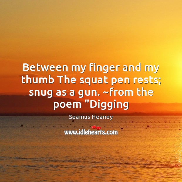 Between my finger and my thumb The squat pen rests; snug as a gun. ~from the poem “Digging Seamus Heaney Picture Quote