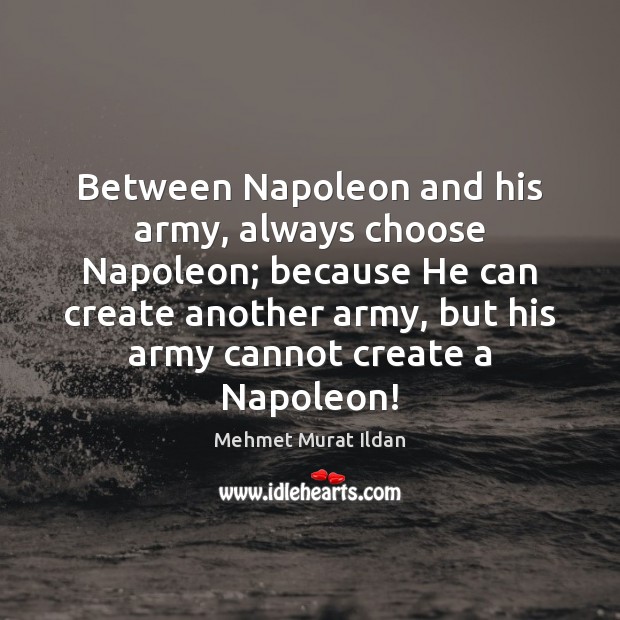 Between Napoleon and his army, always choose Napoleon; because He can create Mehmet Murat Ildan Picture Quote