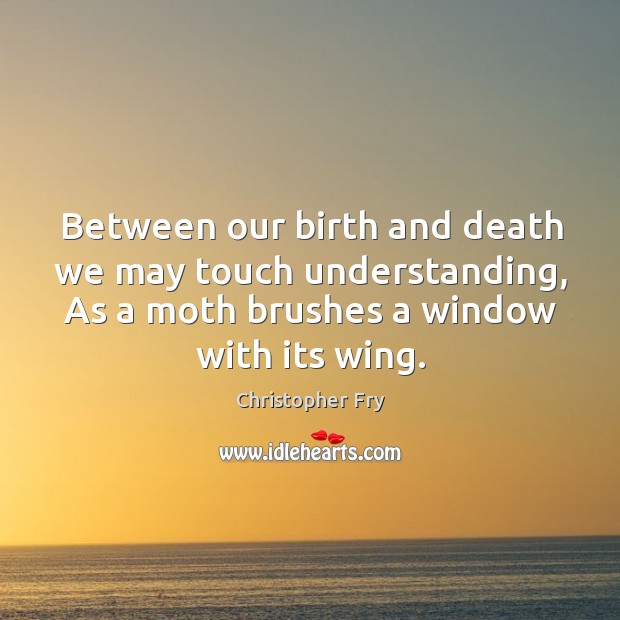 Between our birth and death we may touch understanding, as a moth brushes a window with its wing. Christopher Fry Picture Quote