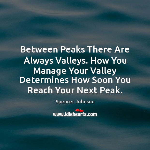 Between Peaks There Are Always Valleys. How You Manage Your Valley Determines Spencer Johnson Picture Quote