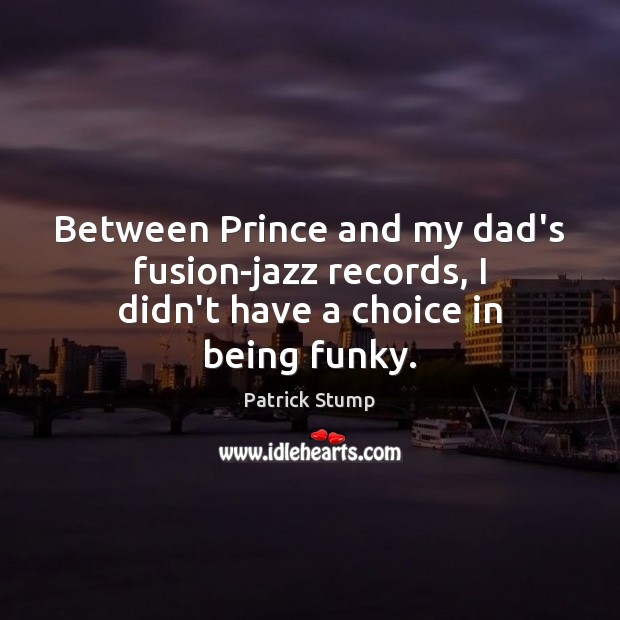 Between Prince and my dad’s fusion-jazz records, I didn’t have a choice in being funky. Patrick Stump Picture Quote