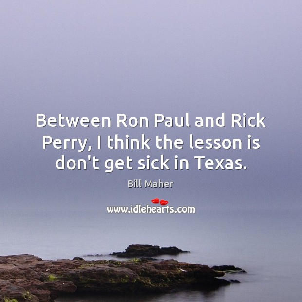 Between Ron Paul and Rick Perry, I think the lesson is don’t get sick in Texas. Bill Maher Picture Quote