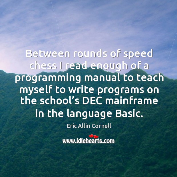 Between rounds of speed chess I read enough of a programming manual to teach myself Eric Allin Cornell Picture Quote