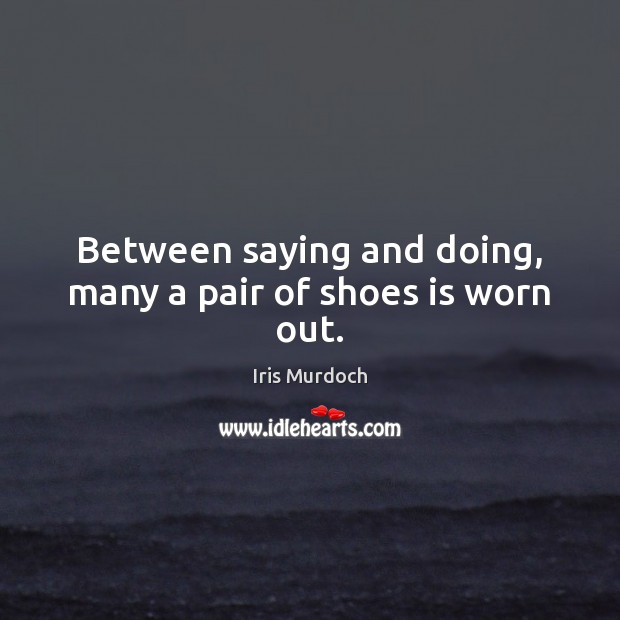 Between saying and doing, many a pair of shoes is worn out. Iris Murdoch Picture Quote