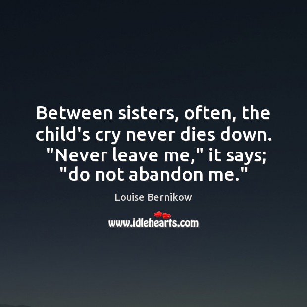 Between sisters, often, the child’s cry never dies down.  “Never leave me,” Louise Bernikow Picture Quote