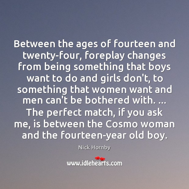 Between the ages of fourteen and twenty-four, foreplay changes from being something Nick Hornby Picture Quote