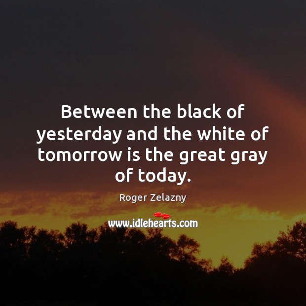 Between the black of yesterday and the white of tomorrow is the great gray of today. Roger Zelazny Picture Quote