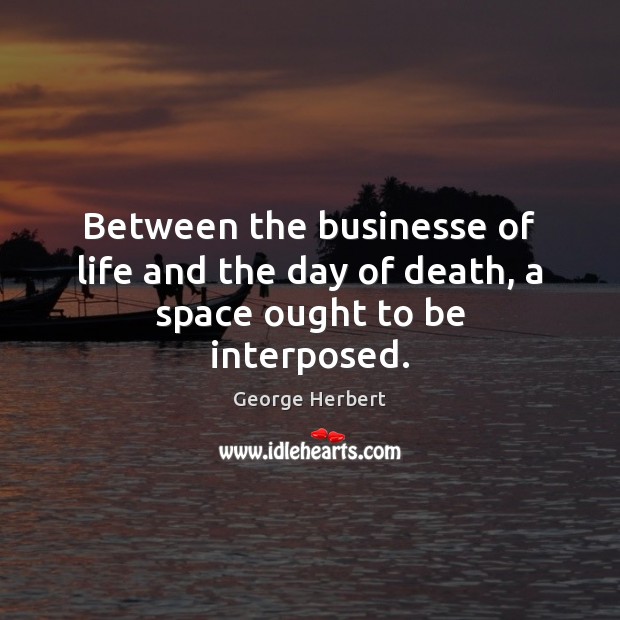 Between the businesse of life and the day of death, a space ought to be interposed. George Herbert Picture Quote