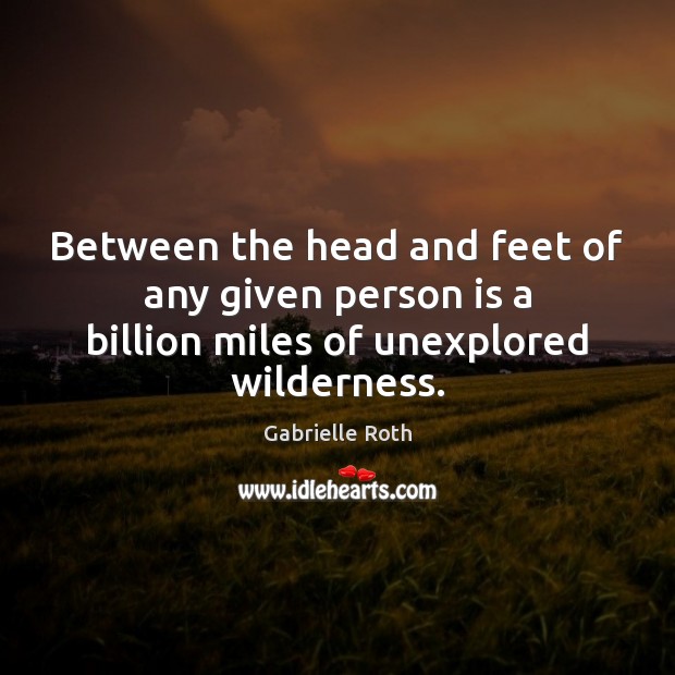 Between the head and feet of any given person is a billion miles of unexplored wilderness. Gabrielle Roth Picture Quote
