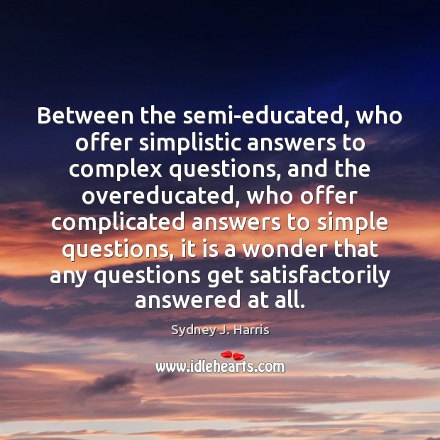 Between the semi-educated, who offer simplistic answers to complex questions, and the Sydney J. Harris Picture Quote