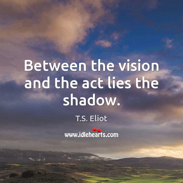 Between the vision and the act lies the shadow. Image