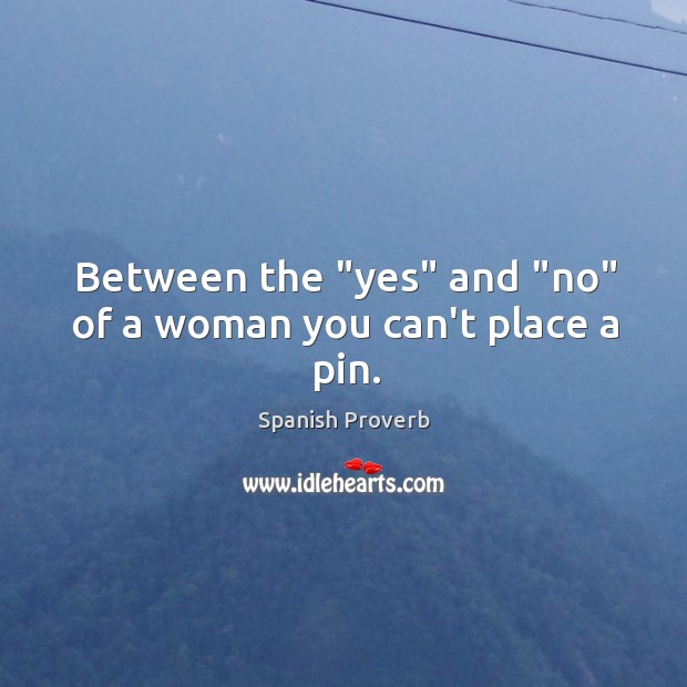 Between the “yes” and “no” of a woman you can’t place a pin. Image