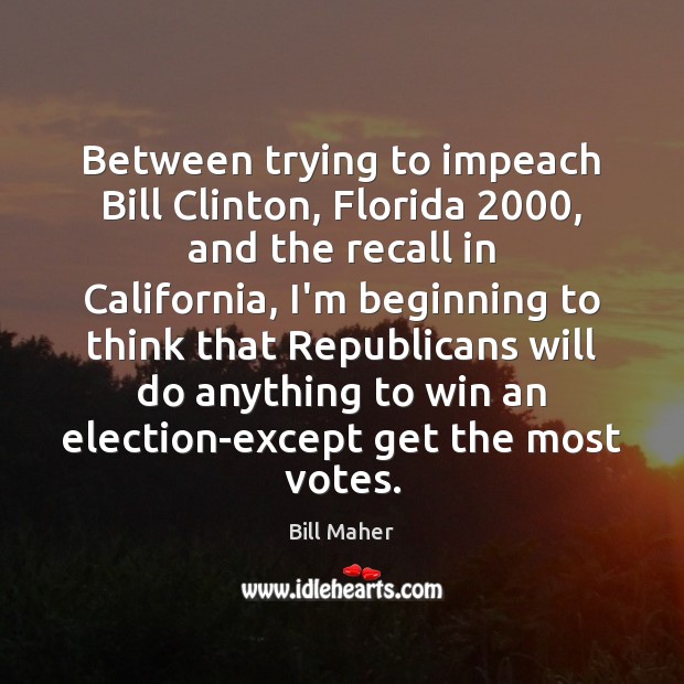 Between trying to impeach Bill Clinton, Florida 2000, and the recall in California, Bill Maher Picture Quote