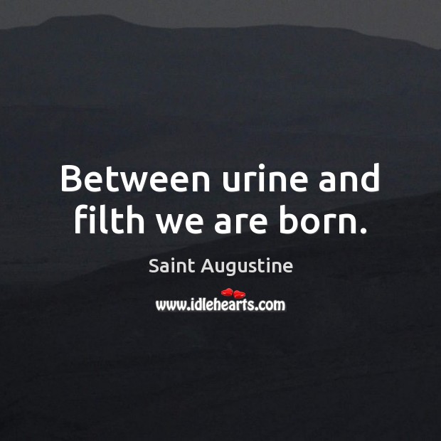 Between urine and filth we are born. Saint Augustine Picture Quote