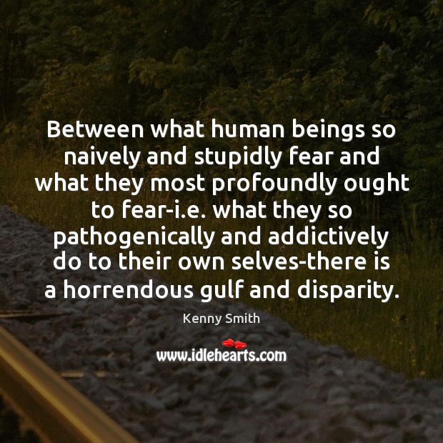 Between what human beings so naively and stupidly fear and what they Kenny Smith Picture Quote
